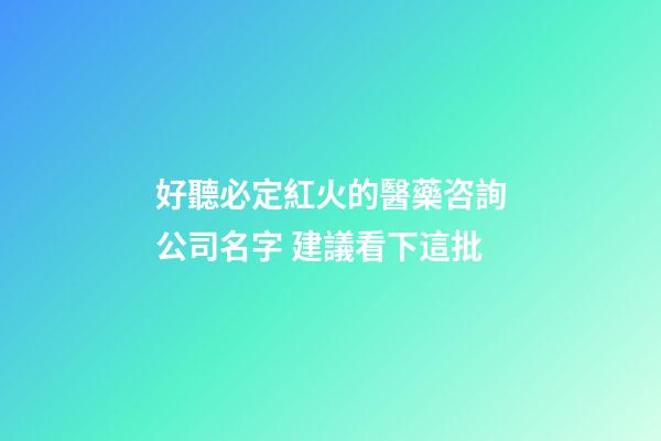 好聽必定紅火的醫藥咨詢公司名字 建議看下這批-第1張-公司起名-玄機派